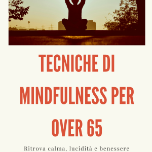 TECNICHE DI MINDFULNESS PER OVER 65 - Ritrova calma, lucidità e benessere mentale in pochi minuti al giorno - di Sirio Speri